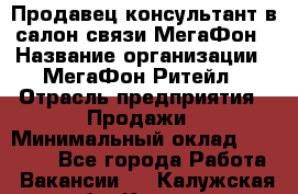 Продавец-консультант в салон связи МегаФон › Название организации ­ МегаФон Ритейл › Отрасль предприятия ­ Продажи › Минимальный оклад ­ 28 000 - Все города Работа » Вакансии   . Калужская обл.,Калуга г.